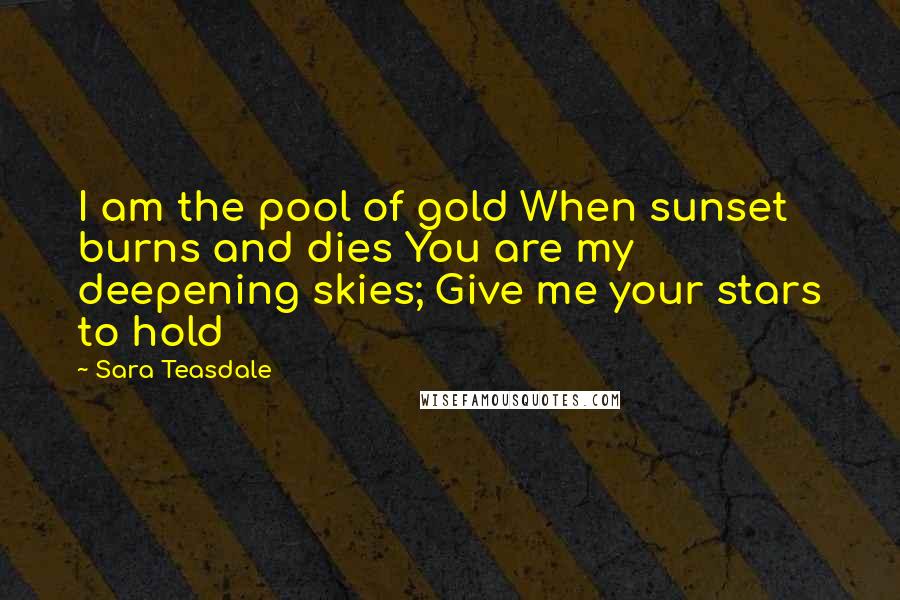 Sara Teasdale Quotes: I am the pool of gold When sunset burns and dies You are my deepening skies; Give me your stars to hold