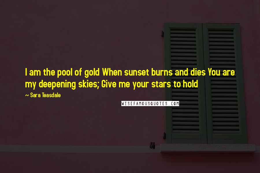 Sara Teasdale Quotes: I am the pool of gold When sunset burns and dies You are my deepening skies; Give me your stars to hold