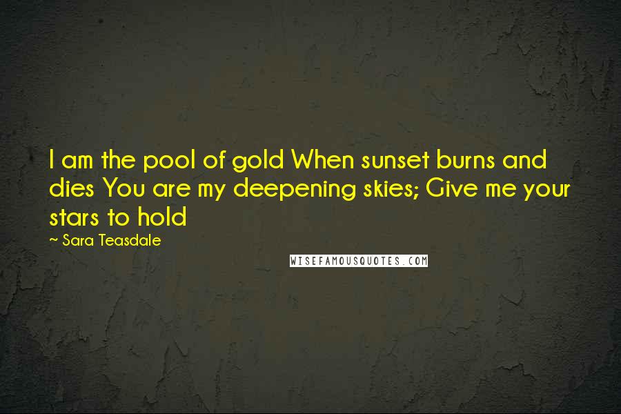 Sara Teasdale Quotes: I am the pool of gold When sunset burns and dies You are my deepening skies; Give me your stars to hold