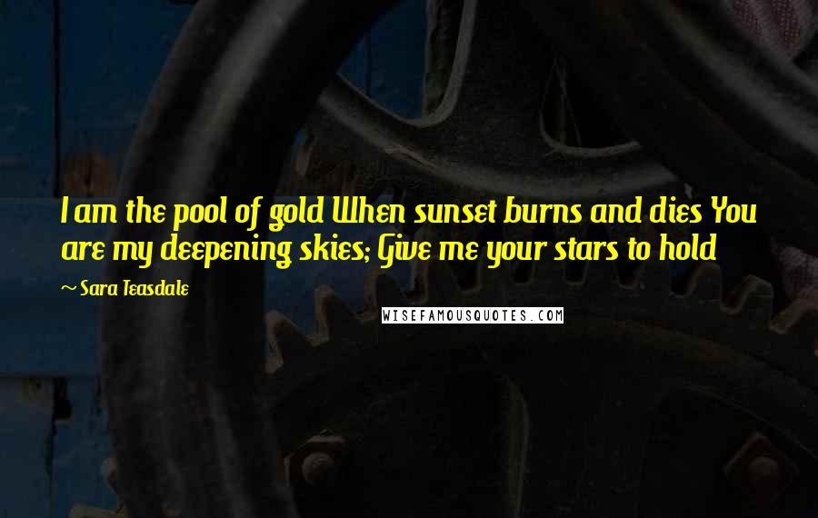 Sara Teasdale Quotes: I am the pool of gold When sunset burns and dies You are my deepening skies; Give me your stars to hold