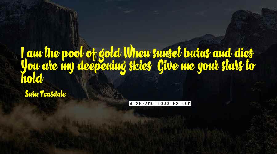 Sara Teasdale Quotes: I am the pool of gold When sunset burns and dies You are my deepening skies; Give me your stars to hold