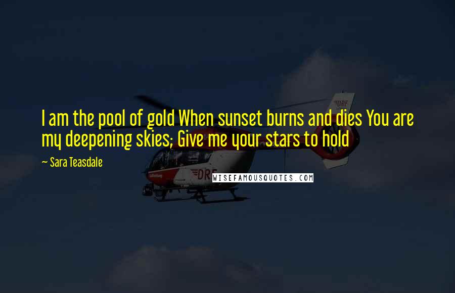 Sara Teasdale Quotes: I am the pool of gold When sunset burns and dies You are my deepening skies; Give me your stars to hold