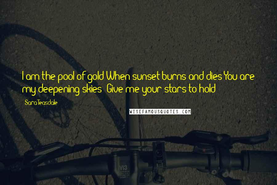 Sara Teasdale Quotes: I am the pool of gold When sunset burns and dies You are my deepening skies; Give me your stars to hold