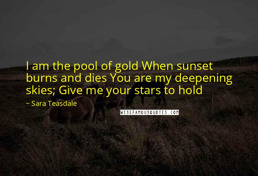 Sara Teasdale Quotes: I am the pool of gold When sunset burns and dies You are my deepening skies; Give me your stars to hold