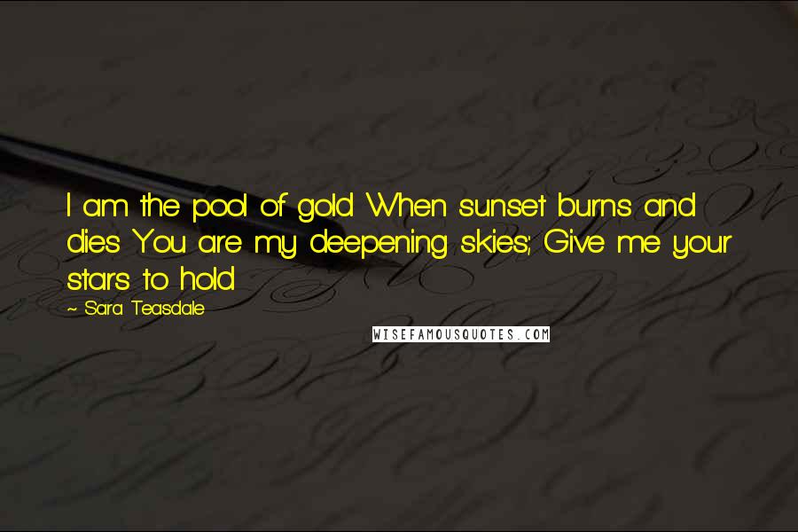 Sara Teasdale Quotes: I am the pool of gold When sunset burns and dies You are my deepening skies; Give me your stars to hold