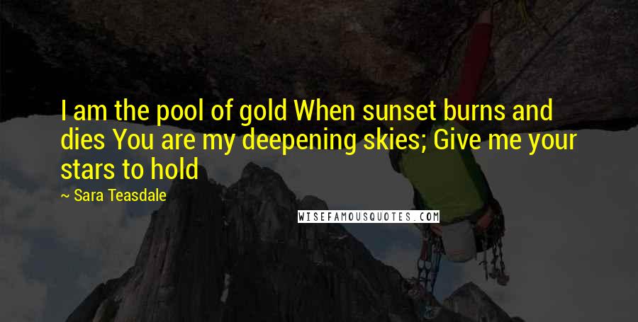 Sara Teasdale Quotes: I am the pool of gold When sunset burns and dies You are my deepening skies; Give me your stars to hold