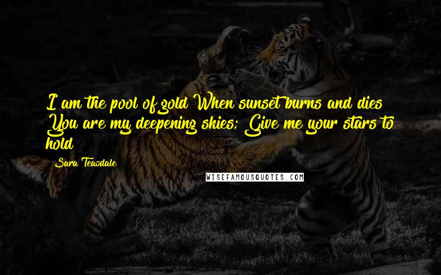 Sara Teasdale Quotes: I am the pool of gold When sunset burns and dies You are my deepening skies; Give me your stars to hold