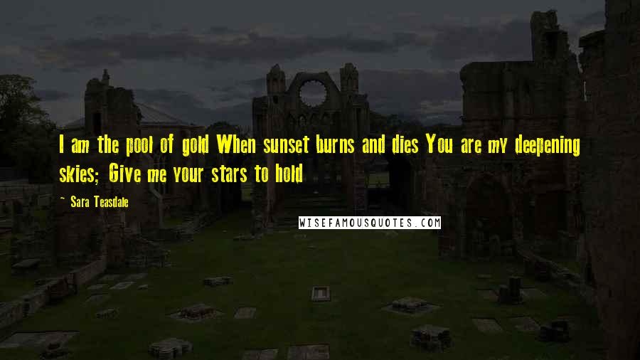Sara Teasdale Quotes: I am the pool of gold When sunset burns and dies You are my deepening skies; Give me your stars to hold