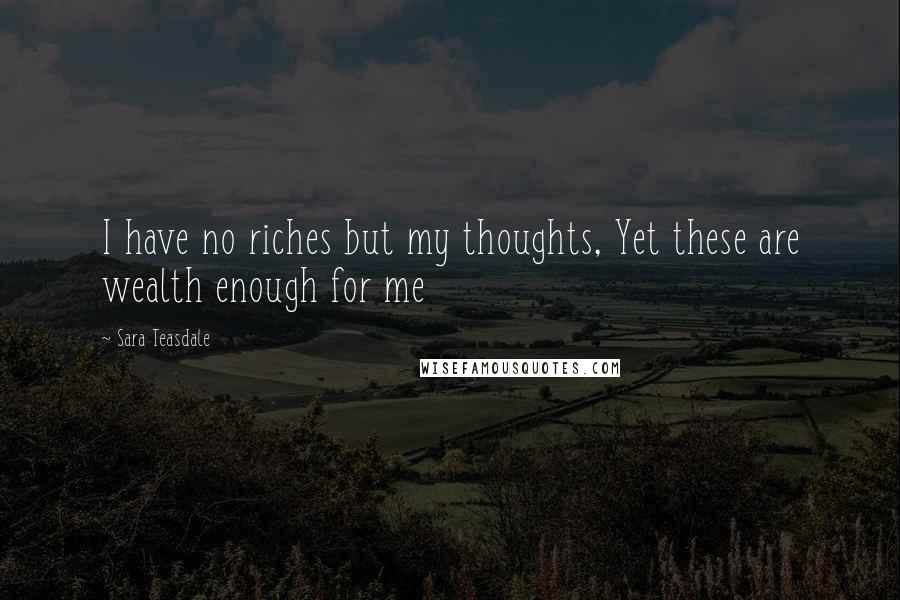 Sara Teasdale Quotes: I have no riches but my thoughts, Yet these are wealth enough for me