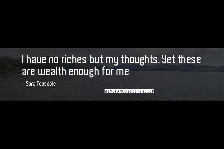 Sara Teasdale Quotes: I have no riches but my thoughts, Yet these are wealth enough for me