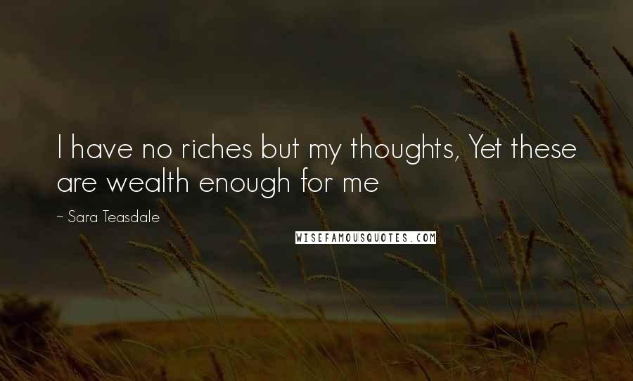 Sara Teasdale Quotes: I have no riches but my thoughts, Yet these are wealth enough for me