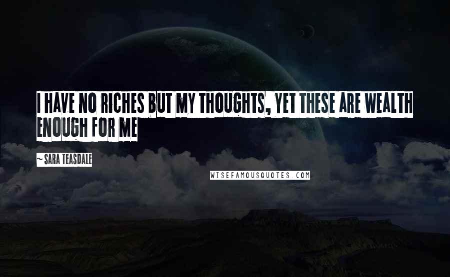 Sara Teasdale Quotes: I have no riches but my thoughts, Yet these are wealth enough for me