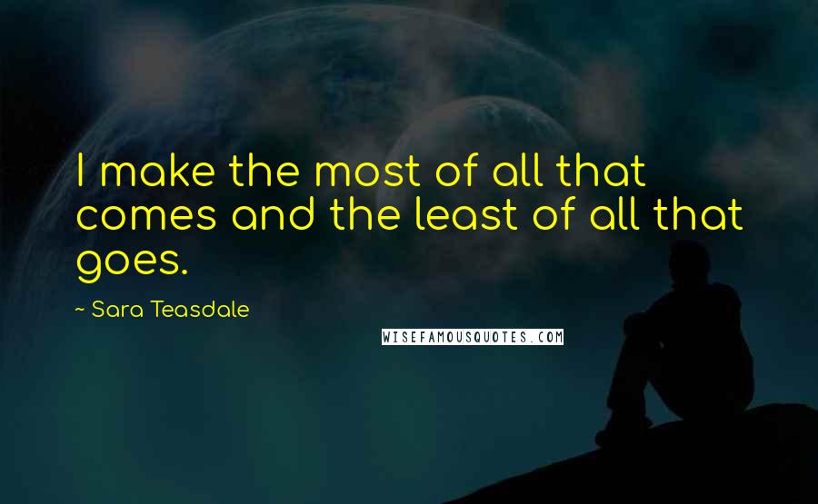 Sara Teasdale Quotes: I make the most of all that comes and the least of all that goes.