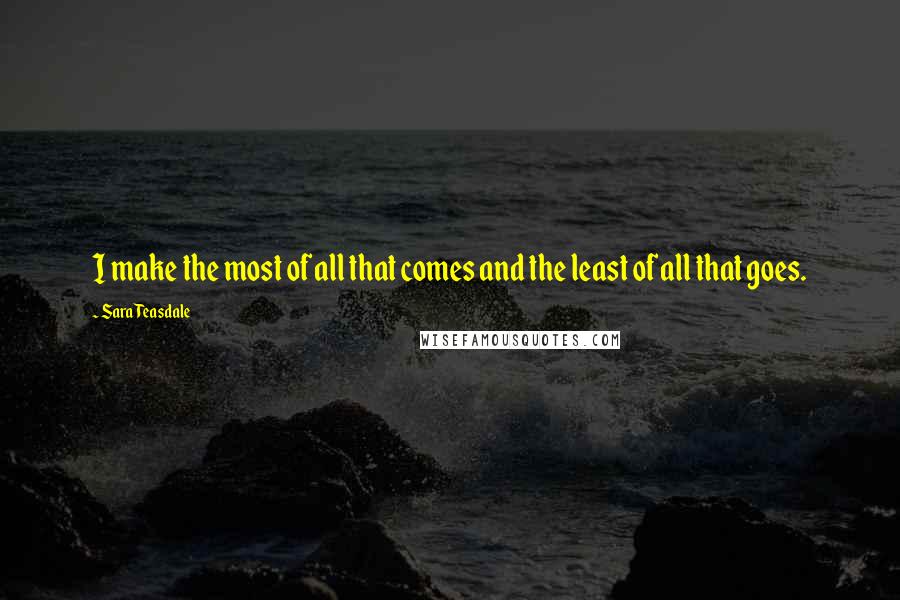 Sara Teasdale Quotes: I make the most of all that comes and the least of all that goes.