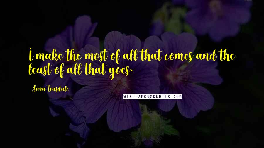 Sara Teasdale Quotes: I make the most of all that comes and the least of all that goes.