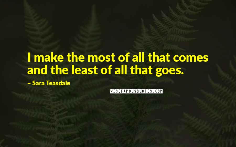 Sara Teasdale Quotes: I make the most of all that comes and the least of all that goes.