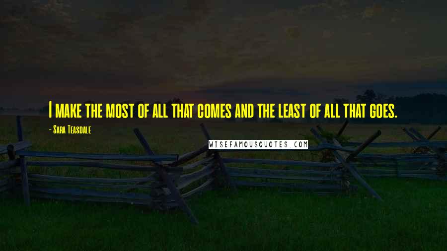 Sara Teasdale Quotes: I make the most of all that comes and the least of all that goes.