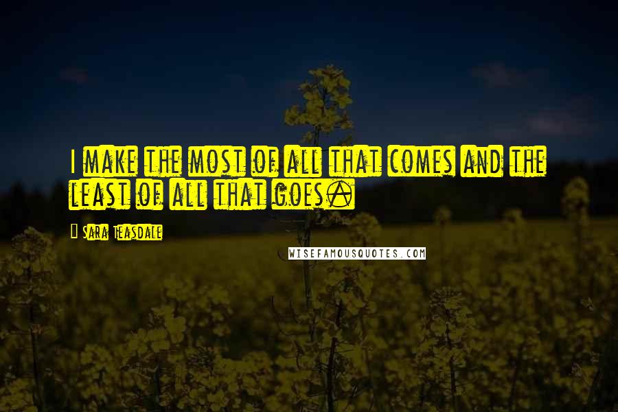 Sara Teasdale Quotes: I make the most of all that comes and the least of all that goes.