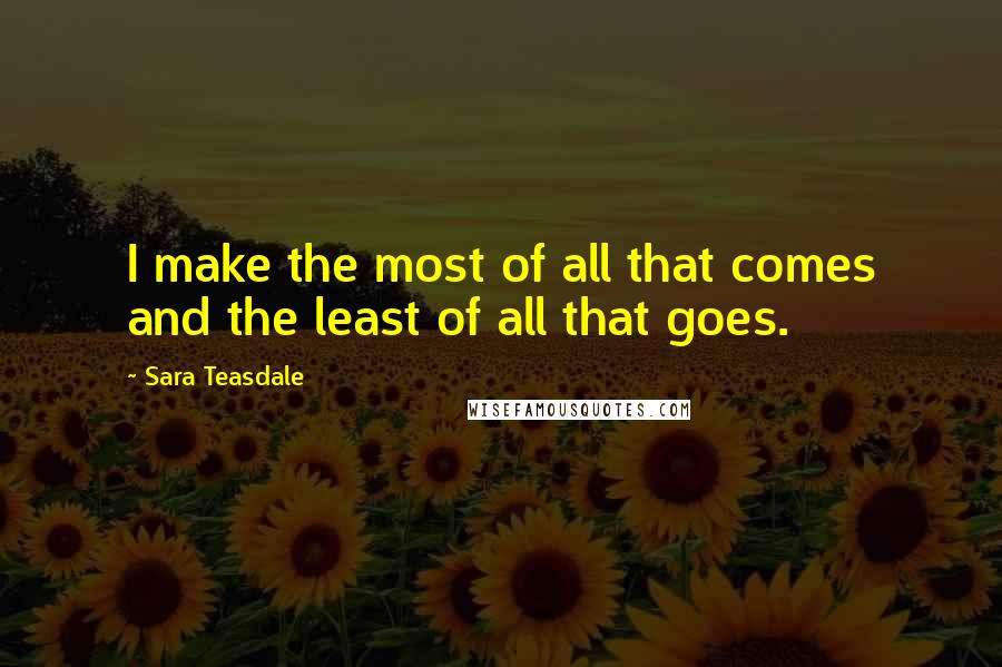 Sara Teasdale Quotes: I make the most of all that comes and the least of all that goes.