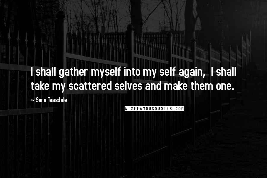Sara Teasdale Quotes: I shall gather myself into my self again,  I shall take my scattered selves and make them one.