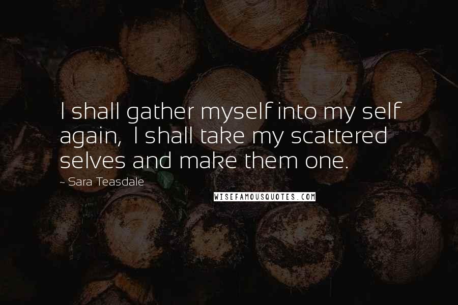 Sara Teasdale Quotes: I shall gather myself into my self again,  I shall take my scattered selves and make them one.