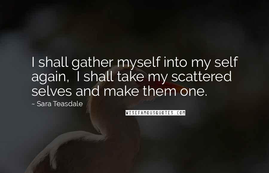 Sara Teasdale Quotes: I shall gather myself into my self again, I shall take my scattered selves and make them one.