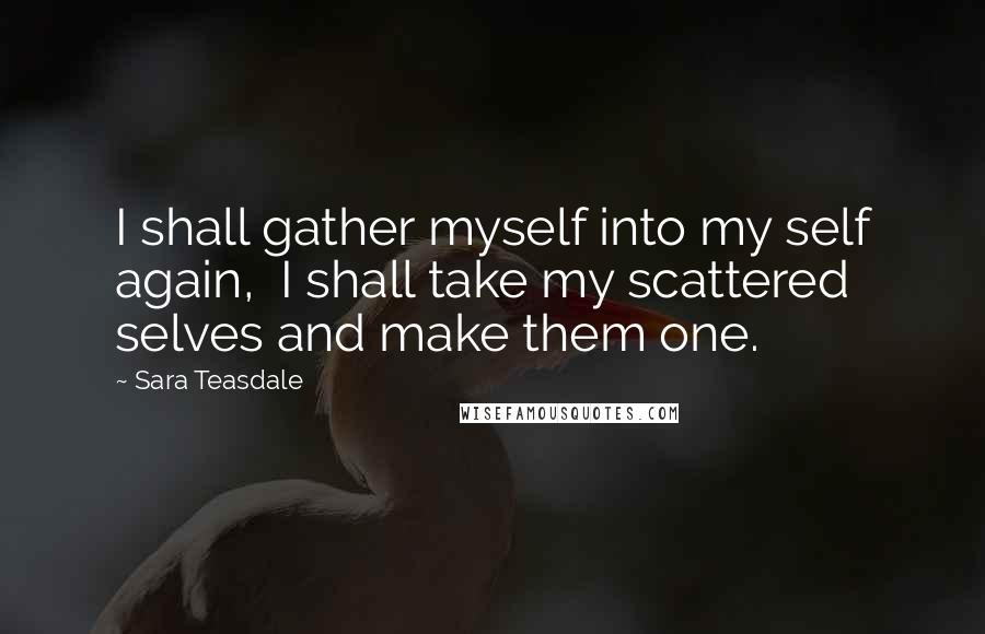 Sara Teasdale Quotes: I shall gather myself into my self again,  I shall take my scattered selves and make them one.