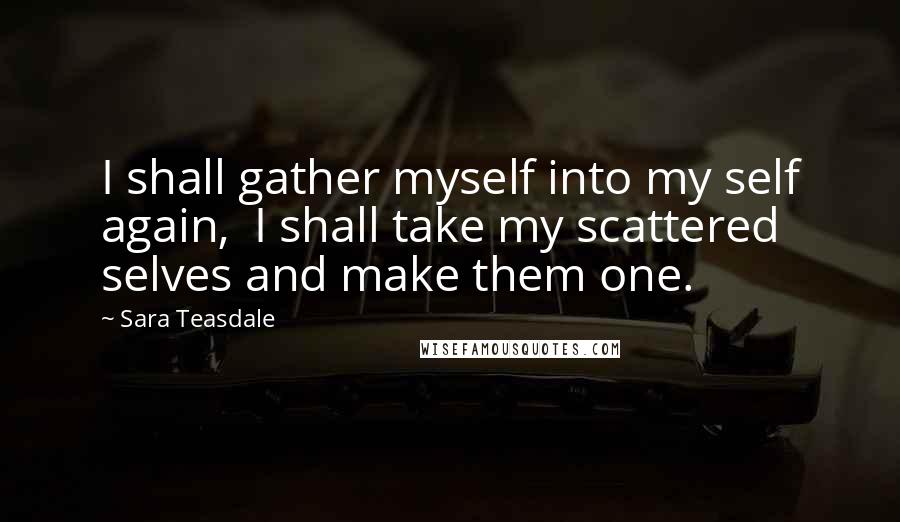 Sara Teasdale Quotes: I shall gather myself into my self again,  I shall take my scattered selves and make them one.