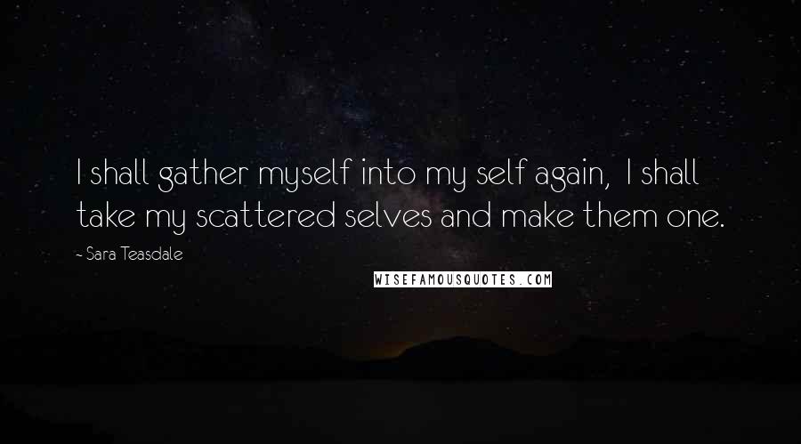 Sara Teasdale Quotes: I shall gather myself into my self again,  I shall take my scattered selves and make them one.