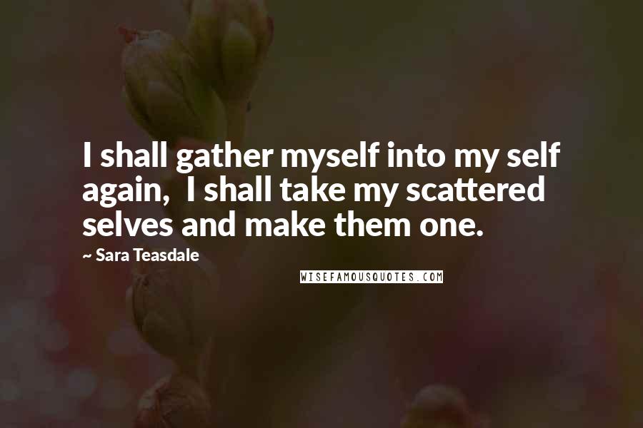 Sara Teasdale Quotes: I shall gather myself into my self again,  I shall take my scattered selves and make them one.