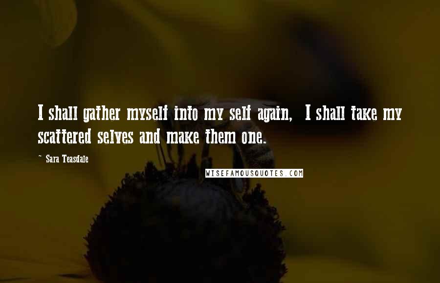 Sara Teasdale Quotes: I shall gather myself into my self again,  I shall take my scattered selves and make them one.