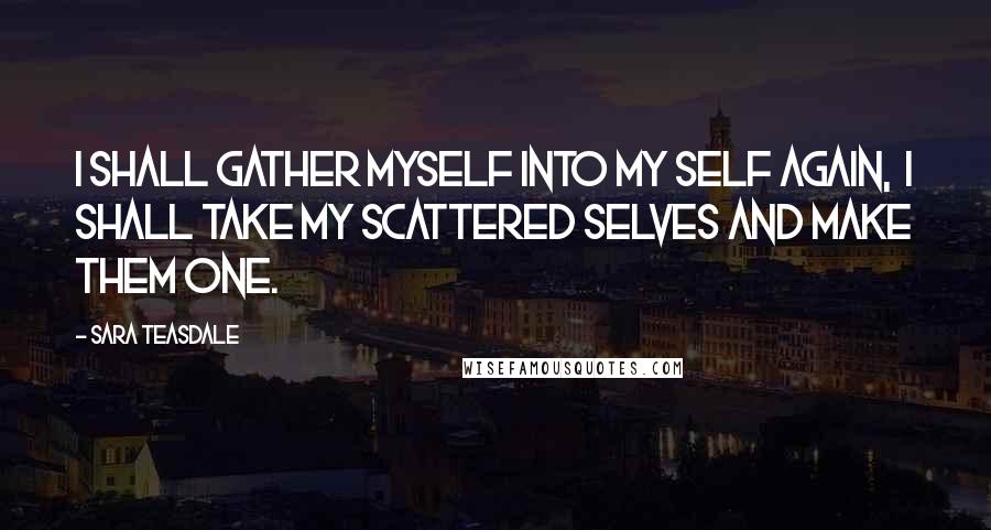 Sara Teasdale Quotes: I shall gather myself into my self again, I shall take my scattered selves and make them one.