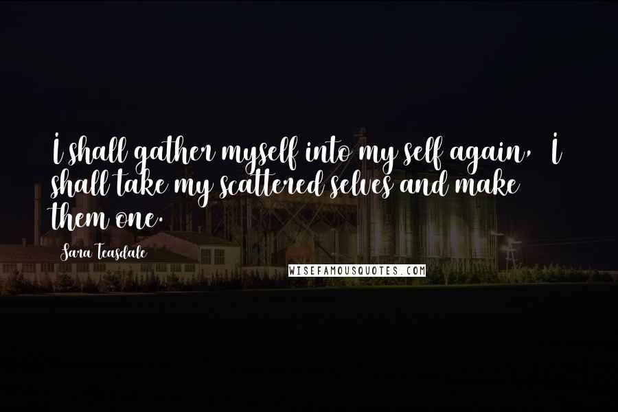 Sara Teasdale Quotes: I shall gather myself into my self again,  I shall take my scattered selves and make them one.