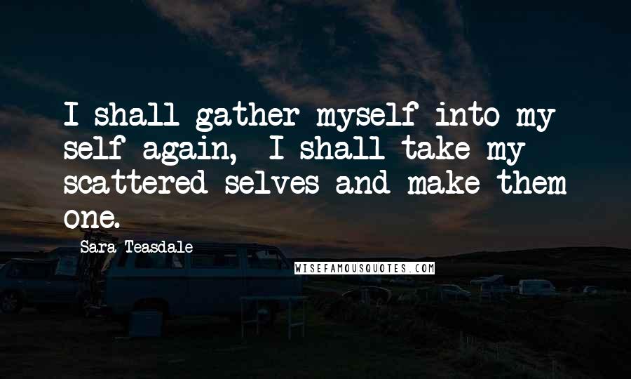 Sara Teasdale Quotes: I shall gather myself into my self again,  I shall take my scattered selves and make them one.