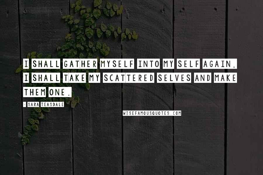 Sara Teasdale Quotes: I shall gather myself into my self again, I shall take my scattered selves and make them one.