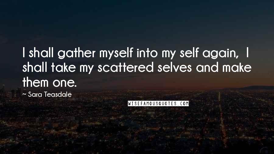 Sara Teasdale Quotes: I shall gather myself into my self again, I shall take my scattered selves and make them one.