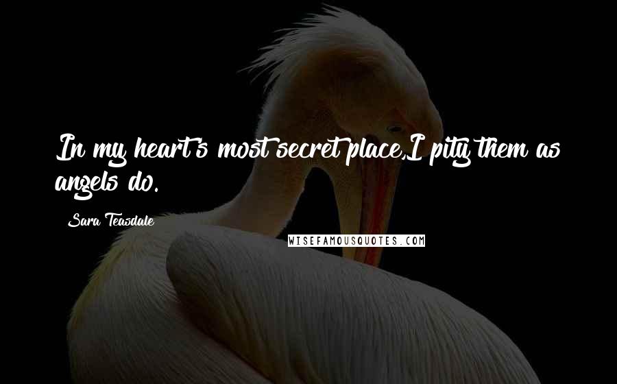 Sara Teasdale Quotes: In my heart's most secret place,I pity them as angels do.