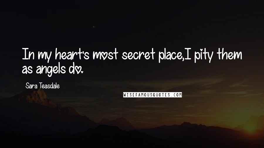 Sara Teasdale Quotes: In my heart's most secret place,I pity them as angels do.