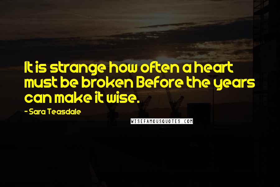 Sara Teasdale Quotes: It is strange how often a heart must be broken Before the years can make it wise.