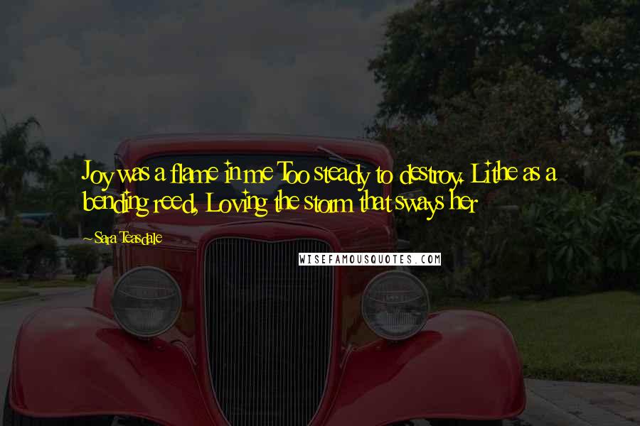 Sara Teasdale Quotes: Joy was a flame in me Too steady to destroy. Lithe as a bending reed, Loving the storm that sways her