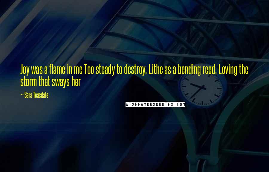 Sara Teasdale Quotes: Joy was a flame in me Too steady to destroy. Lithe as a bending reed, Loving the storm that sways her