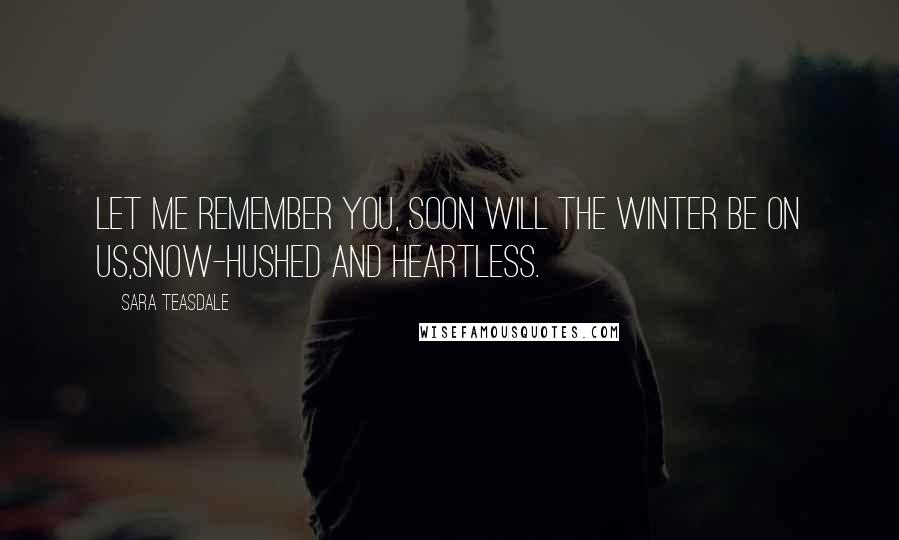 Sara Teasdale Quotes: Let me remember you, soon will the winter be on us,Snow-hushed and heartless.