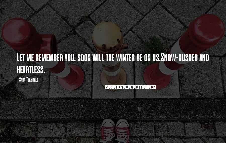 Sara Teasdale Quotes: Let me remember you, soon will the winter be on us,Snow-hushed and heartless.