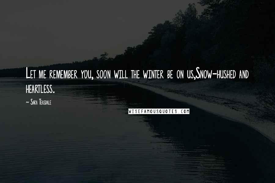 Sara Teasdale Quotes: Let me remember you, soon will the winter be on us,Snow-hushed and heartless.