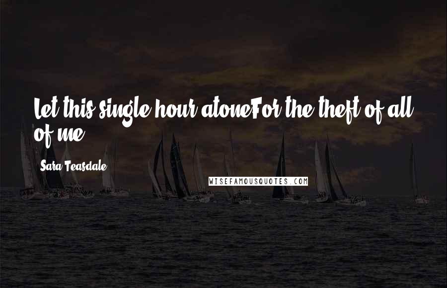 Sara Teasdale Quotes: Let this single hour atoneFor the theft of all of me