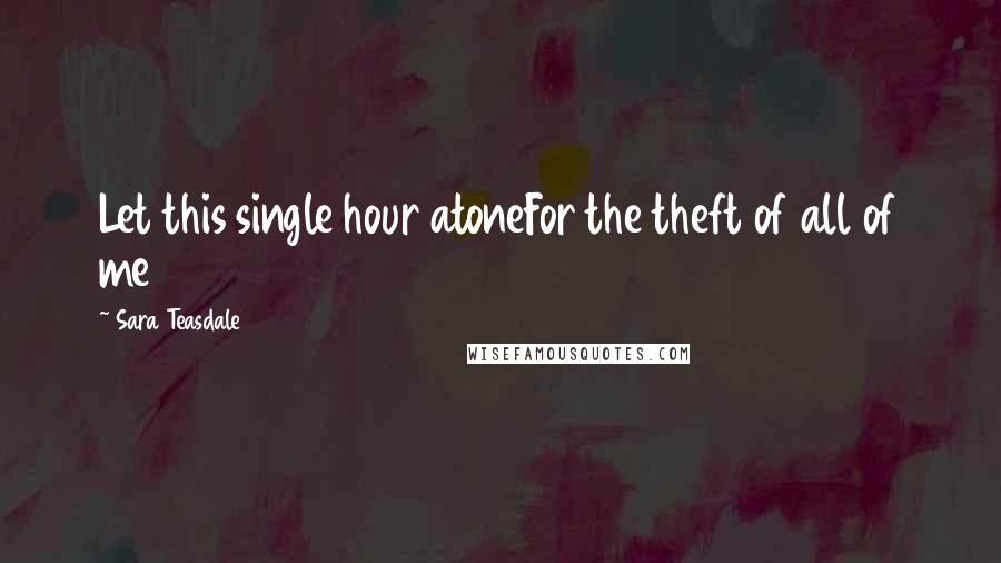 Sara Teasdale Quotes: Let this single hour atoneFor the theft of all of me