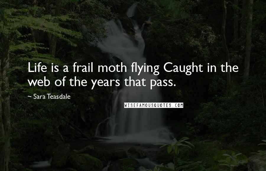 Sara Teasdale Quotes: Life is a frail moth flying Caught in the web of the years that pass.