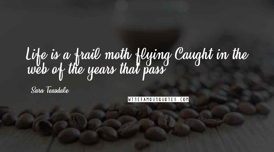 Sara Teasdale Quotes: Life is a frail moth flying Caught in the web of the years that pass.