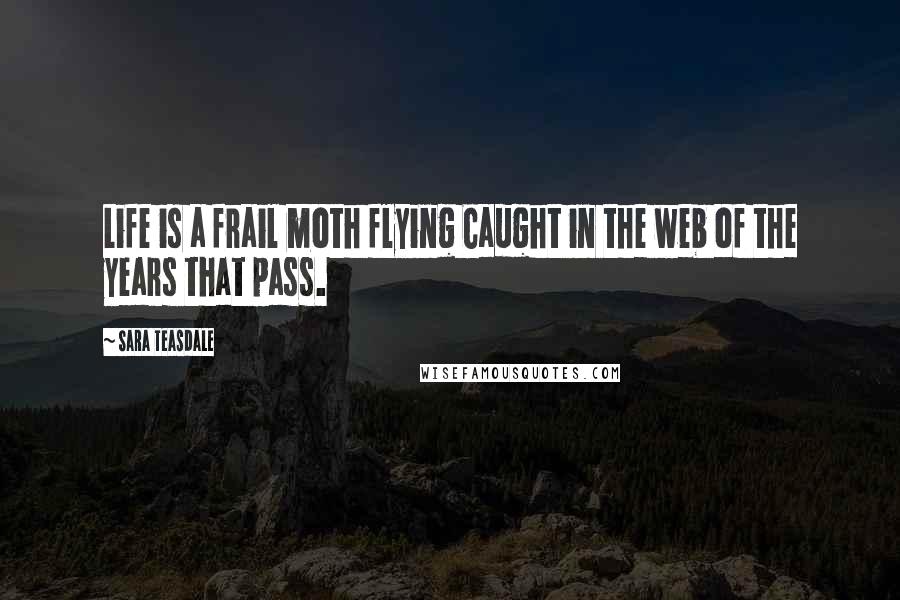 Sara Teasdale Quotes: Life is a frail moth flying Caught in the web of the years that pass.