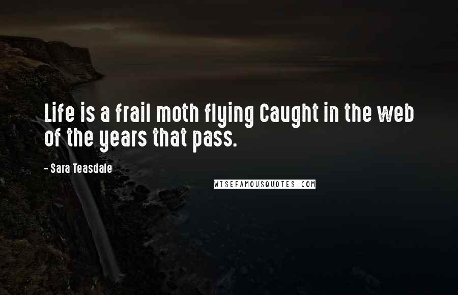 Sara Teasdale Quotes: Life is a frail moth flying Caught in the web of the years that pass.